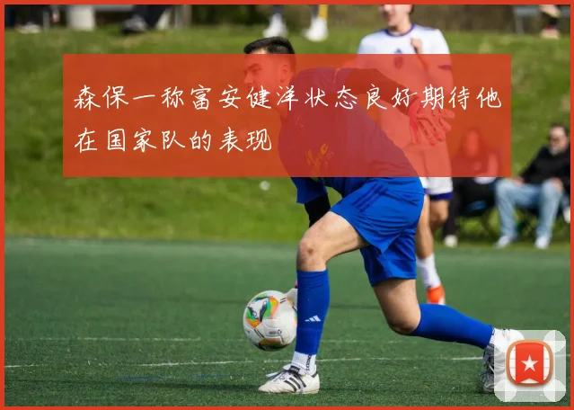 森保一称富安健洋状态良好期待他在国家队的表现