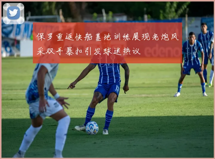 保罗重返快船基地训练展现老炮风采双手暴扣引发球迷热议