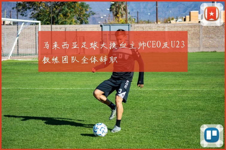 马来西亚足球大换血主帅CEO及U23教练团队全体辞职
