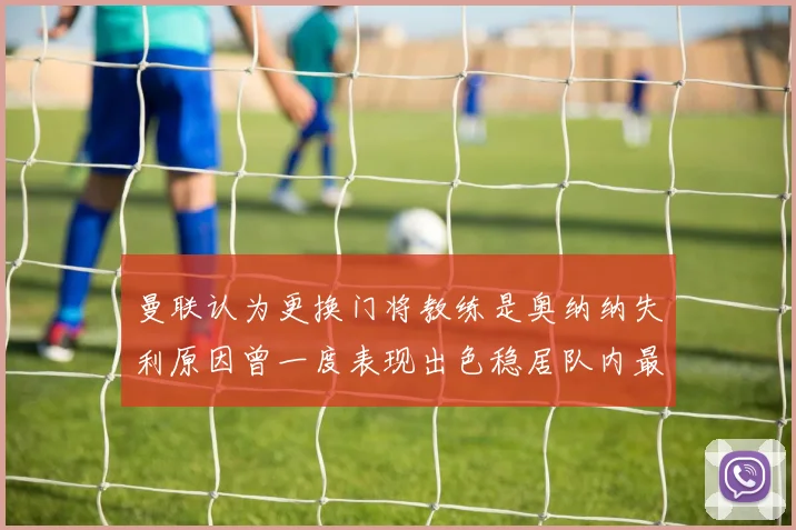 曼联认为更换门将教练是奥纳纳失利原因曾一度表现出色稳居队内最佳