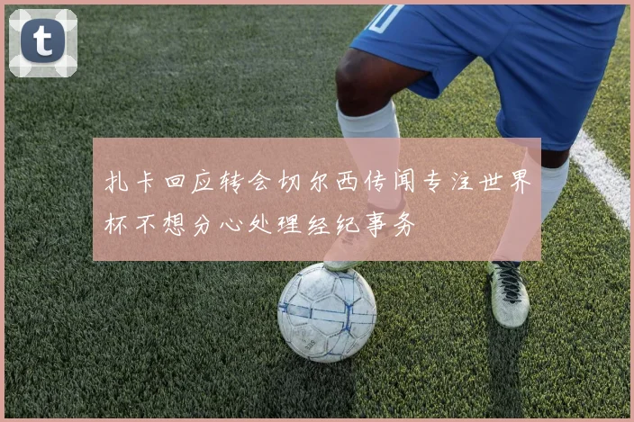 扎卡回应转会切尔西传闻专注世界杯不想分心处理经纪事务