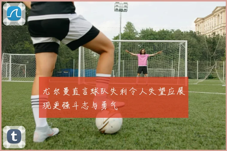 尤尔曼直言球队失利令人失望应展现更强斗志与勇气