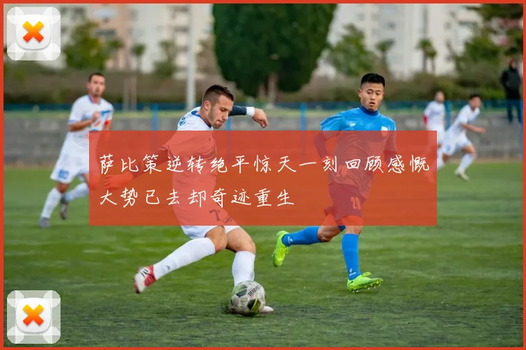萨比策逆转绝平惊天一刻回顾感慨大势已去却奇迹重生