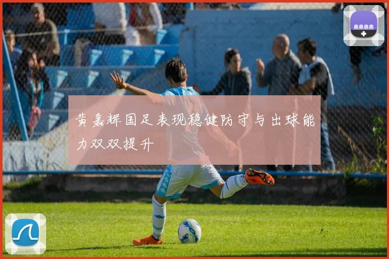 黄嘉辉国足表现稳健防守与出球能力双双提升