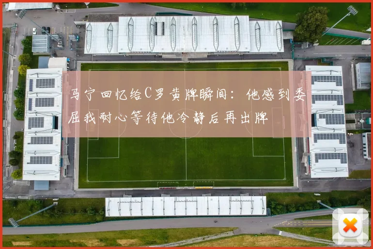 马宁回忆给C罗黄牌瞬间：他感到委屈我耐心等待他冷静后再出牌