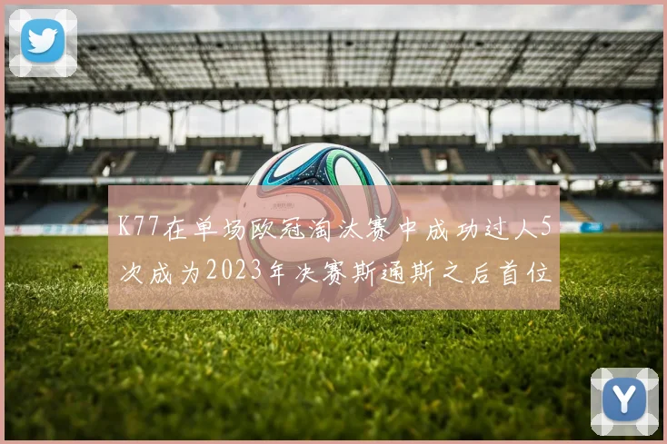 K77在单场欧冠淘汰赛中成功过人5次成为2023年决赛斯通斯之后首位球员