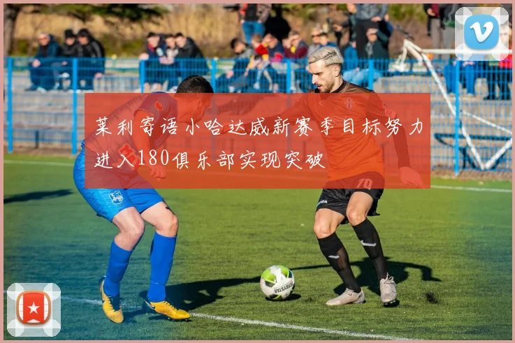 莱利寄语小哈达威新赛季目标努力进入180俱乐部实现突破