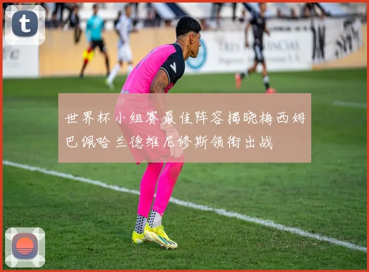 世界杯小组赛最佳阵容揭晓梅西姆巴佩哈兰德维尼修斯领衔出战