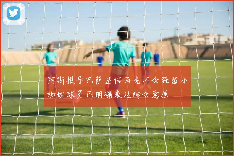 阿斯报导巴萨坚信马竞不会强留小蜘蛛球员已明确表达转会意愿