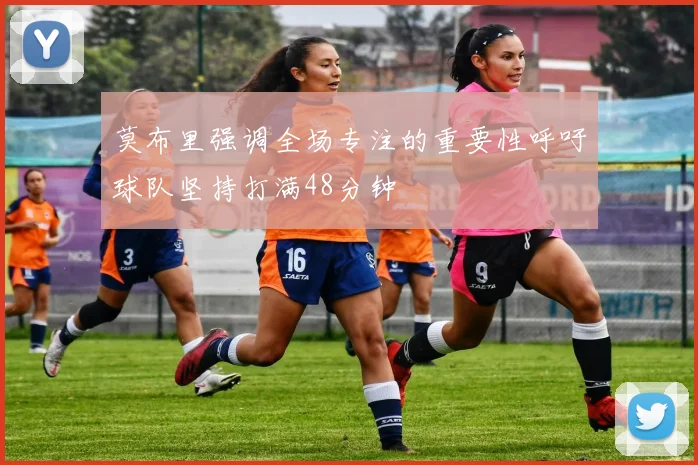 莫布里强调全场专注的重要性呼吁球队坚持打满48分钟