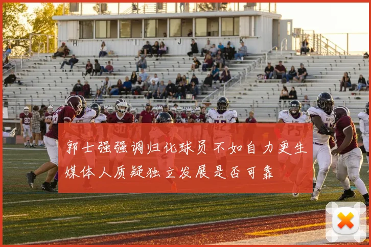郭士强强调归化球员不如自力更生媒体人质疑独立发展是否可靠