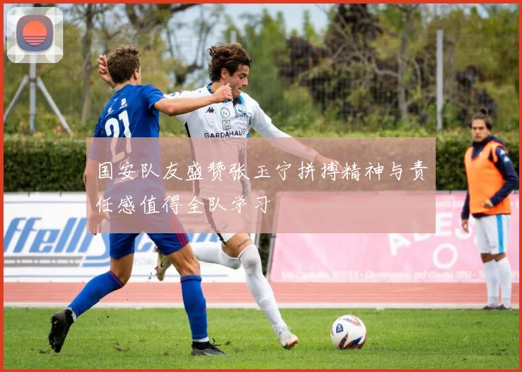 国安队友盛赞张玉宁拼搏精神与责任感值得全队学习