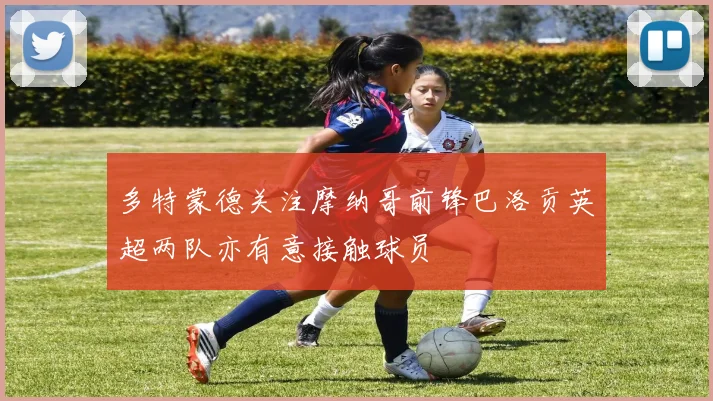 多特蒙德关注摩纳哥前锋巴洛贡英超两队亦有意接触球员