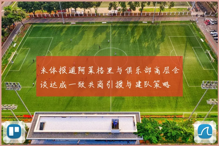 米体报道阿莱格里与俱乐部高层会谈达成一致共商引援与建队策略