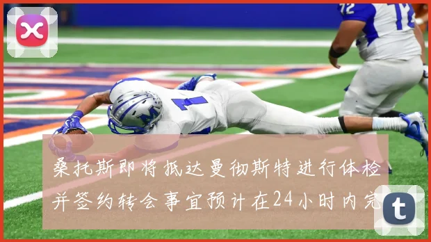 桑托斯即将抵达曼彻斯特进行体检并签约转会事宜预计在24小时内完成