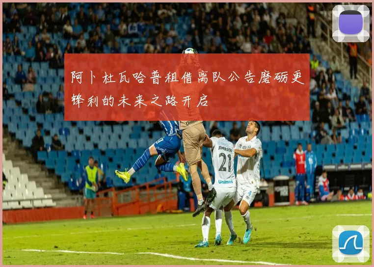 阿卜杜瓦哈普租借离队公告磨砺更锋利的未来之路开启