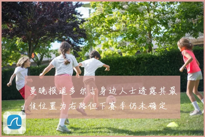 曼晚报道多尔古身边人士透露其最佳位置为右路但下赛季仍未确定
