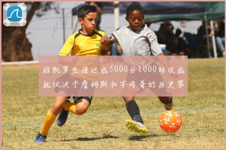 班凯罗生涯达成5000分1000助攻成就仅次于詹姆斯和字母哥的历史第三年轻球员